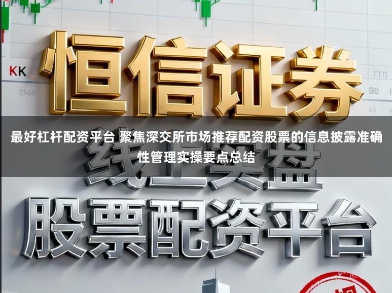 最好杠杆配资平台 聚焦深交所市场推荐配资股票的信息披露准确性管理实操要点总结