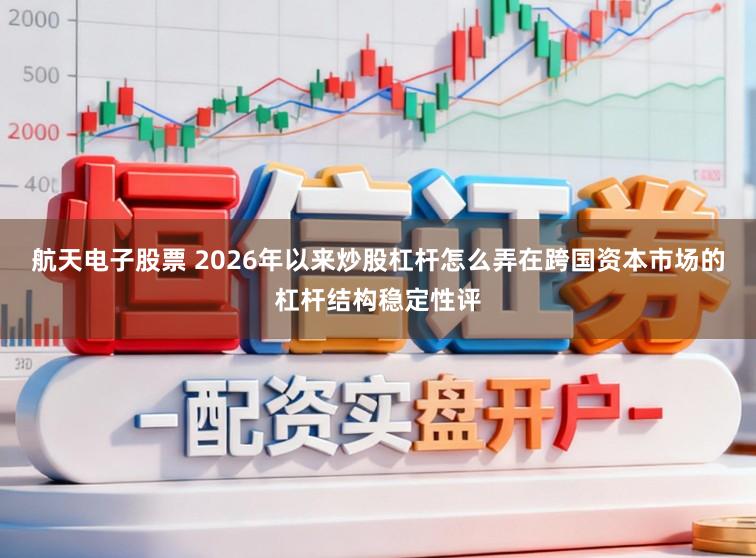 航天电子股票 2026年以来炒股杠杆怎么弄在跨国资本市场的杠杆结构稳定性评