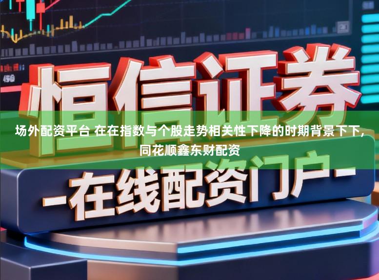 场外配资平台 在在指数与个股走势相关性下降的时期背景下下,同花顺鑫东财配资