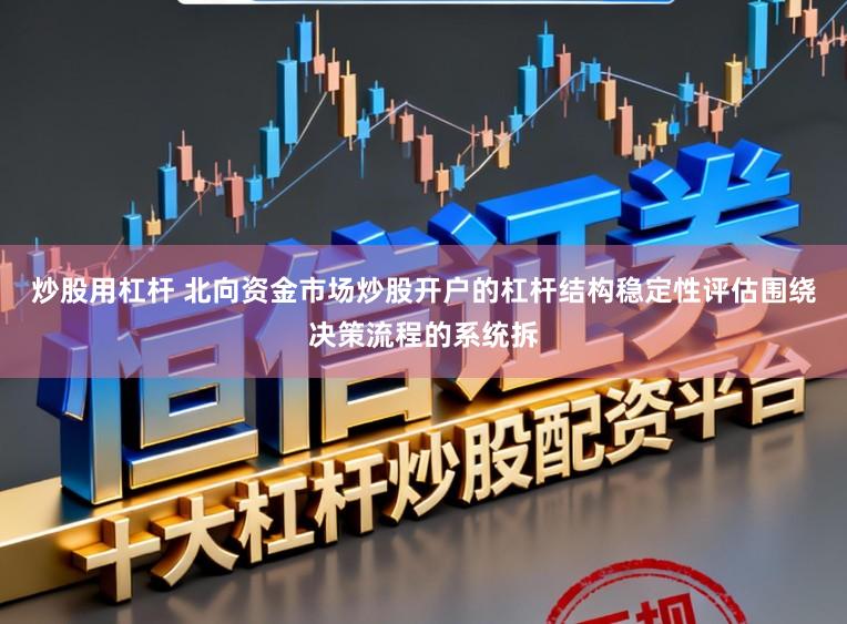 炒股用杠杆 北向资金市场炒股开户的杠杆结构稳定性评估围绕决策流程的系统拆