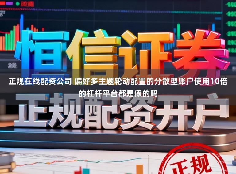 正规在线配资公司 偏好多主题轮动配置的分散型账户使用10倍的杠杆平台都是假的吗