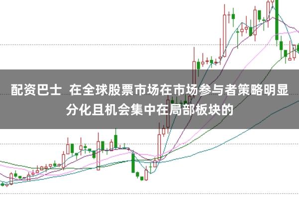 配资巴士  在全球股票市场在市场参与者策略明显分化且机会集中在局部板块的