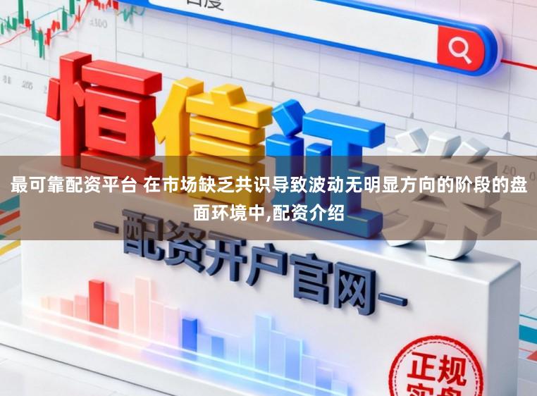 最可靠配资平台 在市场缺乏共识导致波动无明显方向的阶段的盘面环境中，配资介绍