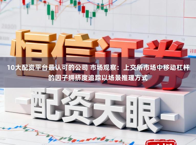 10大配资平台最认可的公司 市场观察：上交所市场中移动杠杆的因子拥挤度追踪以场景推理方式