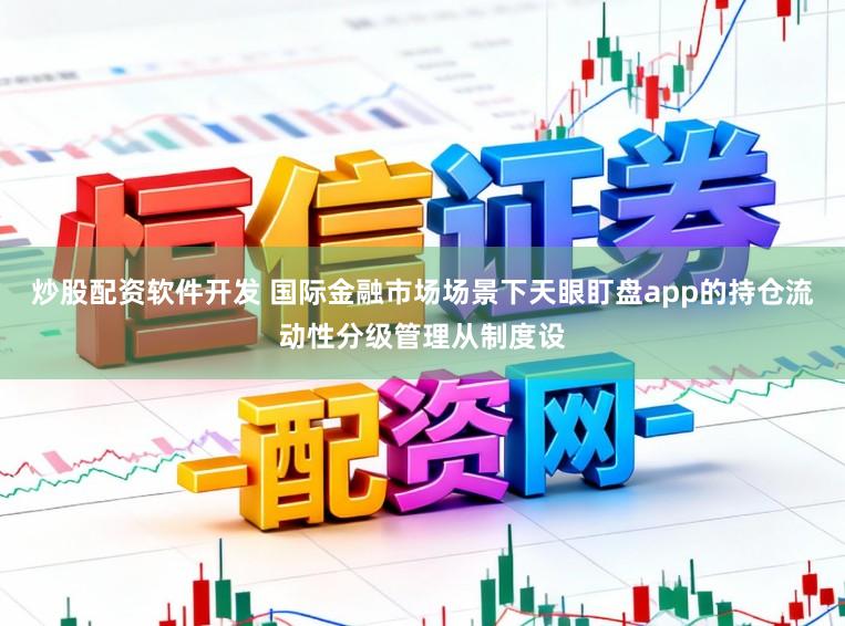 炒股配资软件开发 国际金融市场场景下天眼盯盘app的持仓流动性分级管理从制度设