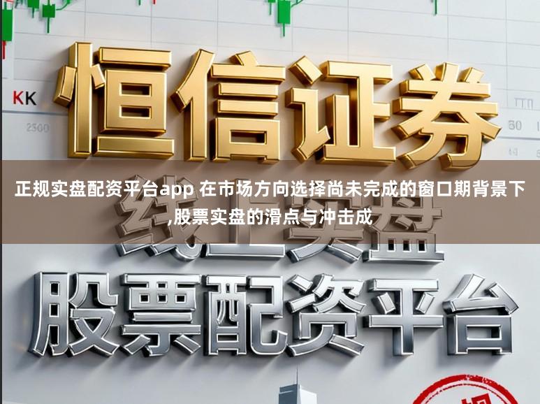 正规实盘配资平台app 在市场方向选择尚未完成的窗口期背景下,股票实盘的滑点与冲击成