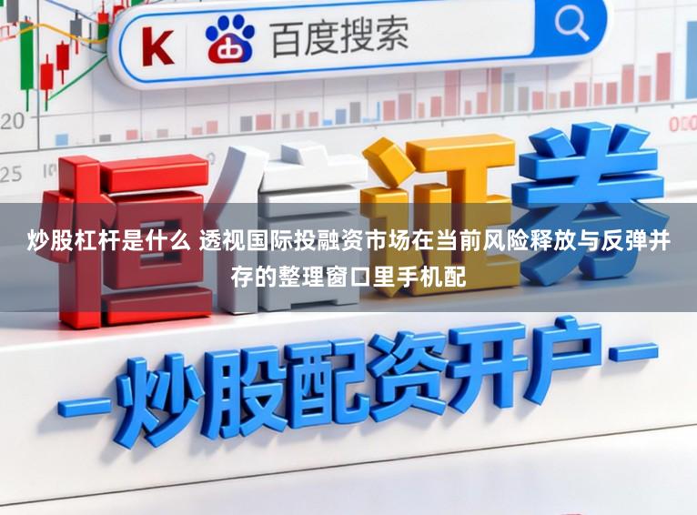 炒股杠杆是什么 透视国际投融资市场在当前风险释放与反弹并存的整理窗口里手机配