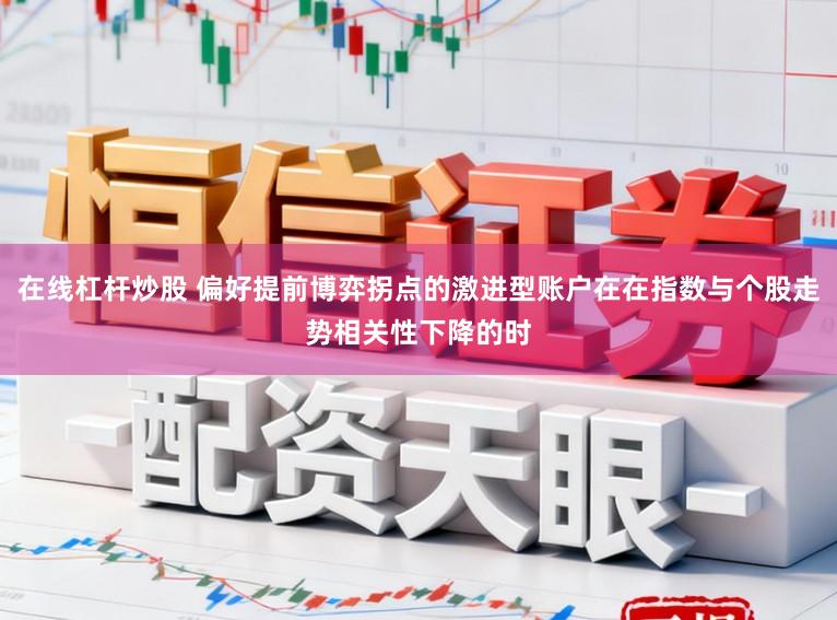 在线杠杆炒股 偏好提前博弈拐点的激进型账户在在指数与个股走势相关性下降的时