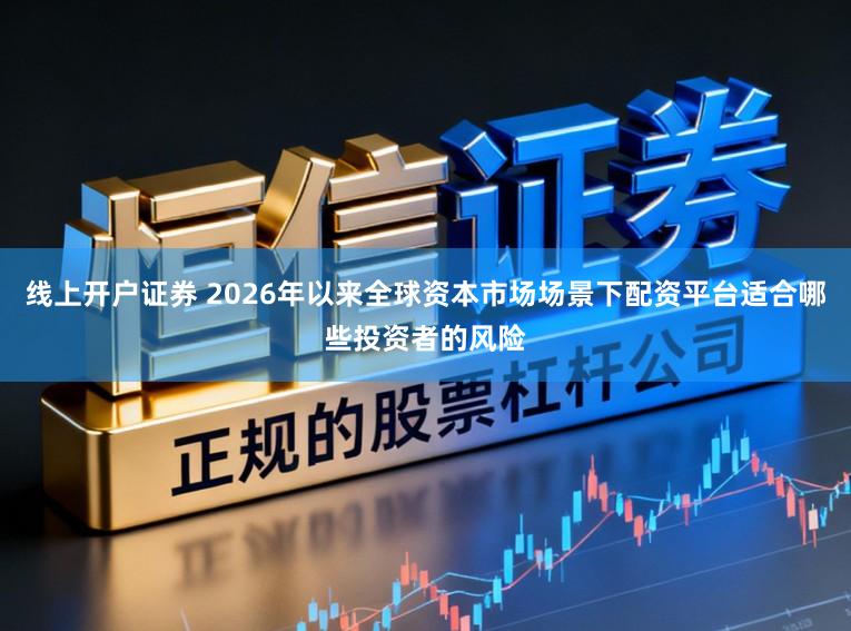 线上开户证券 2026年以来全球资本市场场景下配资平台适合哪些投资者的风险
