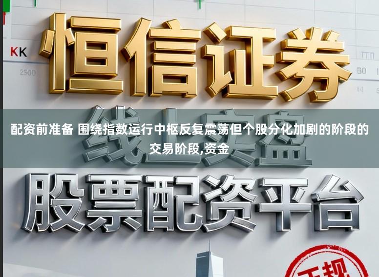 配资前准备 围绕指数运行中枢反复震荡但个股分化加剧的阶段的交易阶段，资金