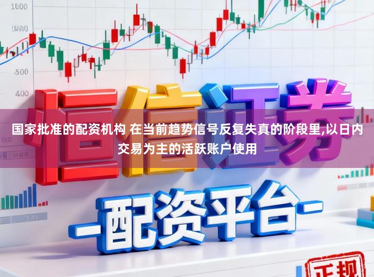 国家批准的配资机构 在当前趋势信号反复失真的阶段里，以日内交易为主的活跃账户使用