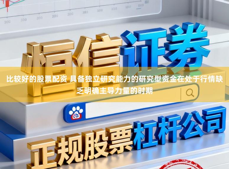 比较好的股票配资 具备独立研究能力的研究型资金在处于行情缺乏明确主导力量的时期