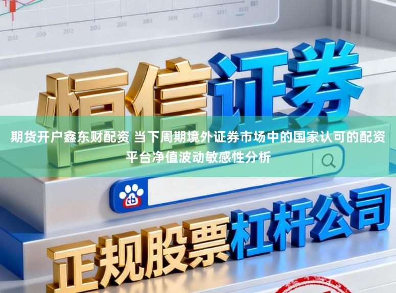 期货开户鑫东财配资 当下周期境外证券市场中的国家认可的配资平台净值波动敏感性分析