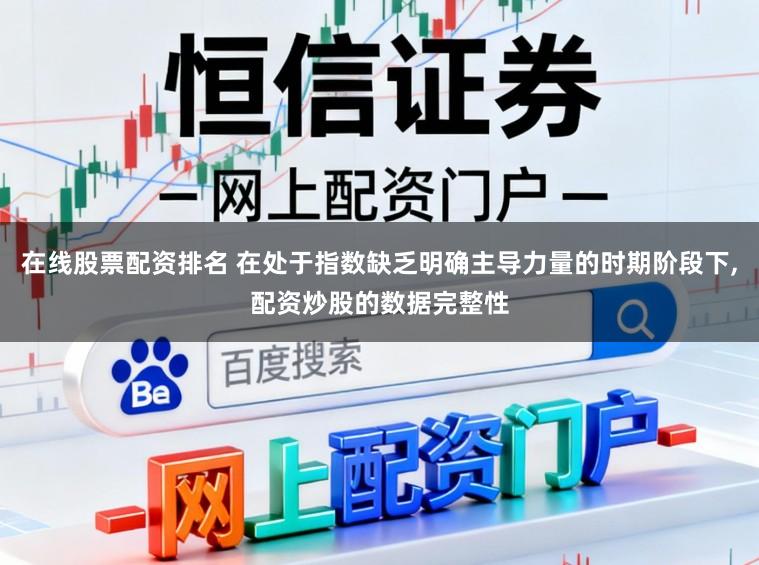 在线股票配资排名 在处于指数缺乏明确主导力量的时期阶段下，配资炒股的数据完整性