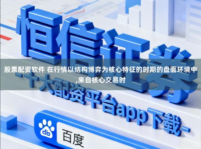 股票配资软件 在行情以结构博弈为核心特征的时期的盘面环境中，来自核心交易时