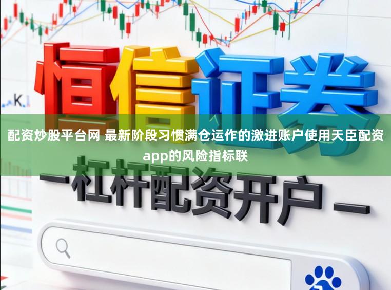 配资炒股平台网 最新阶段习惯满仓运作的激进账户使用天臣配资app的风险指标联