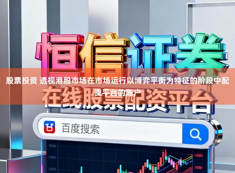 股票投资 透视港股市场在市场运行以博弈平衡为特征的阶段中配资平台的账户