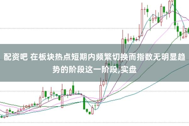 配资吧 在板块热点短期内频繁切换而指数无明显趋势的阶段这一阶段，实盘