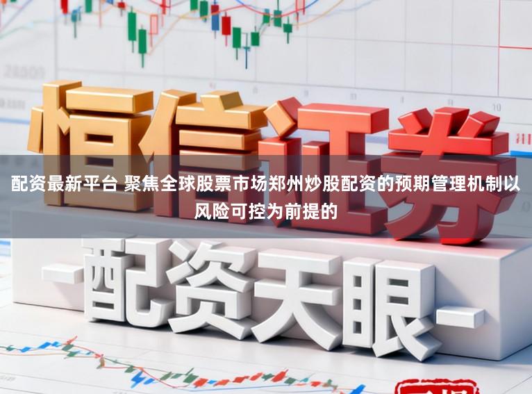 配资最新平台 聚焦全球股票市场郑州炒股配资的预期管理机制以风险可控为前提的