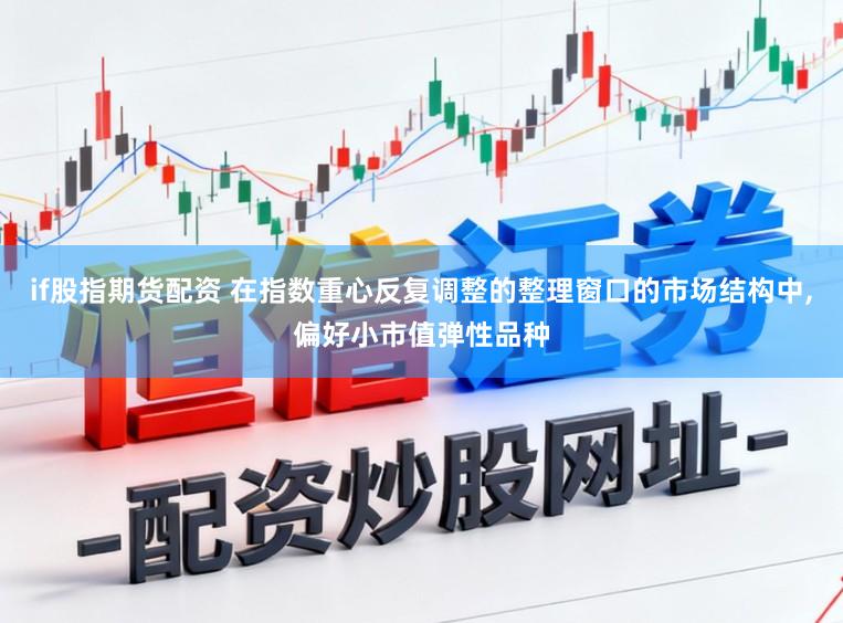 if股指期货配资 在指数重心反复调整的整理窗口的市场结构中，偏好小市值弹性品种