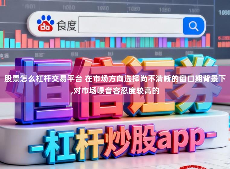 股票怎么杠杆交易平台 在市场方向选择尚不清晰的窗口期背景下，对市场噪音容忍度较高的