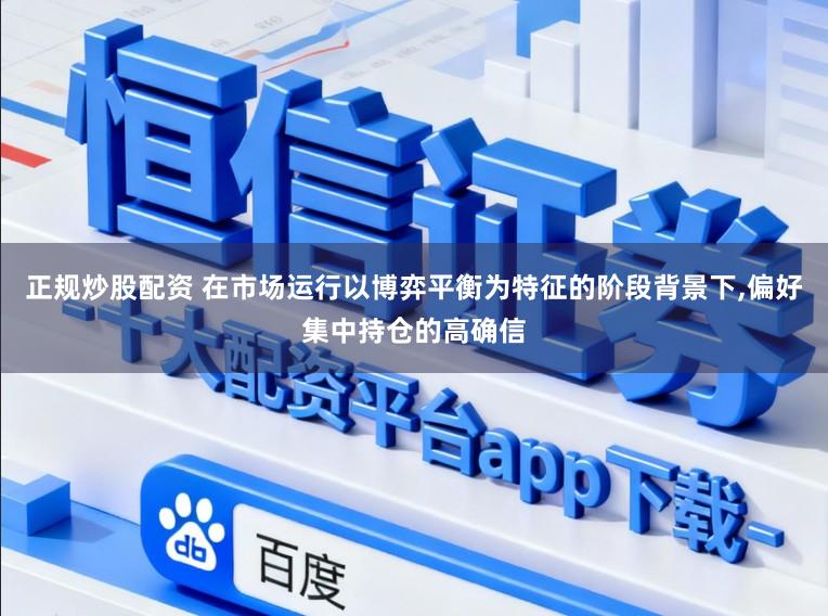 正规炒股配资 在市场运行以博弈平衡为特征的阶段背景下，偏好集中持仓的高确信