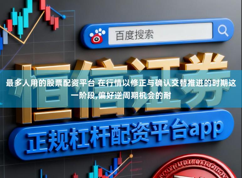 最多人用的股票配资平台 在行情以修正与确认交替推进的时期这一阶段，偏好逆周期机会的耐