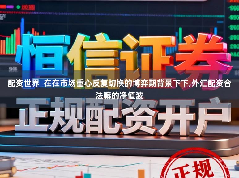 配资世界  在在市场重心反复切换的博弈期背景下下，外汇配资合法嘛的净值波
