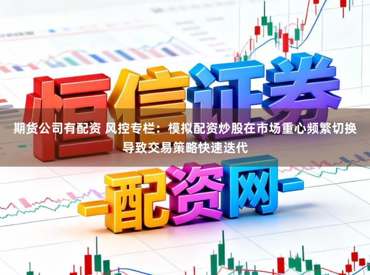 期货公司有配资 风控专栏:模拟配资炒股在市场重心频繁切换导致交易策略快速迭代