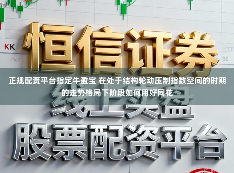 正规配资平台指定牛盈宝 在处于结构轮动压制指数空间的时期的走势格局下阶段如何用好同花