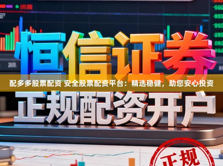 配多多股票配资 安全股票配资平台：精选稳健，助您安心投资