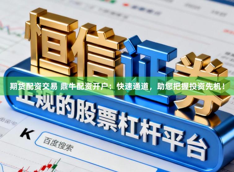期货配资交易 鼎牛配资开户：快速通道，助您把握投资先机！