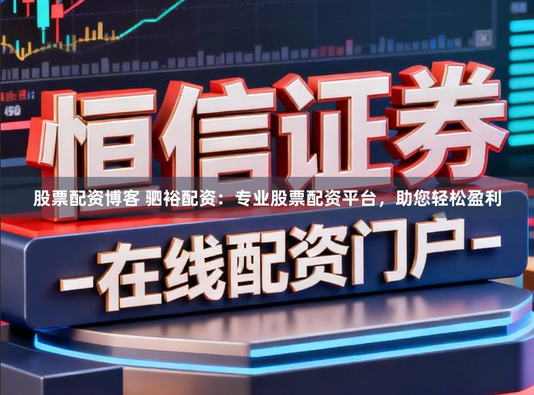 股票配资博客 驷裕配资:专业股票配资平台,助您轻松盈利