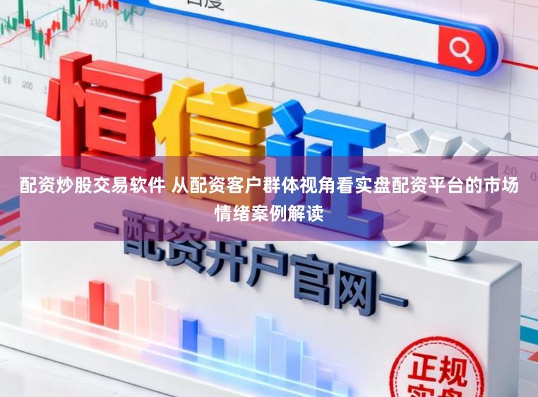 配资炒股交易软件 从配资客户群体视角看实盘配资平台的市场情绪案例解读
