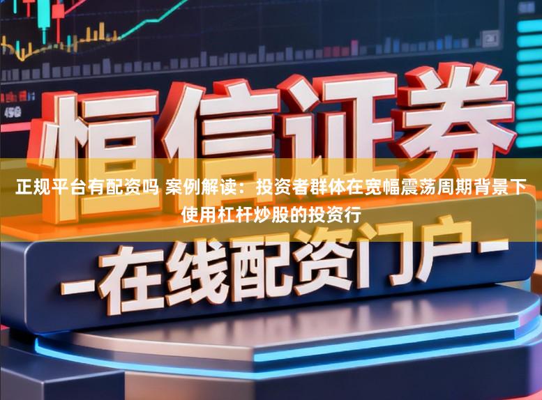 正规平台有配资吗 案例解读:投资者群体在宽幅震荡周期背景下使用杠杆炒股的投资行