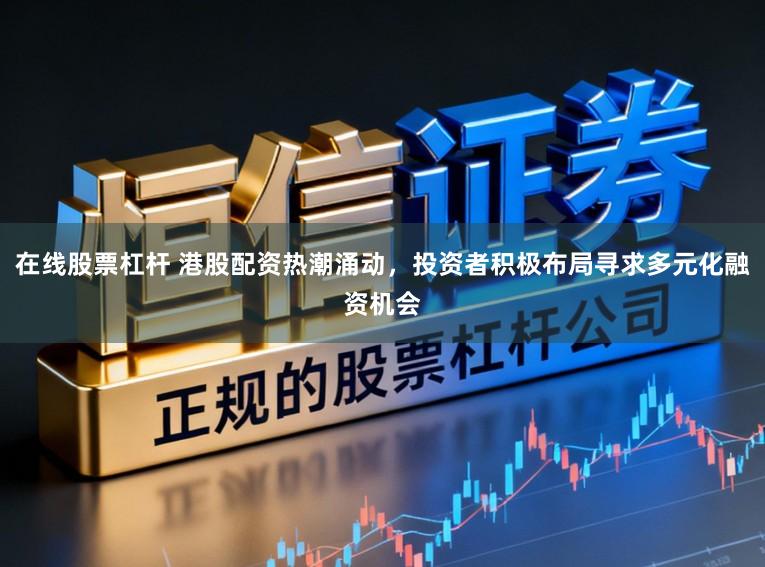 在线股票杠杆 港股配资热潮涌动,投资者积极布局寻求多元化融资机会