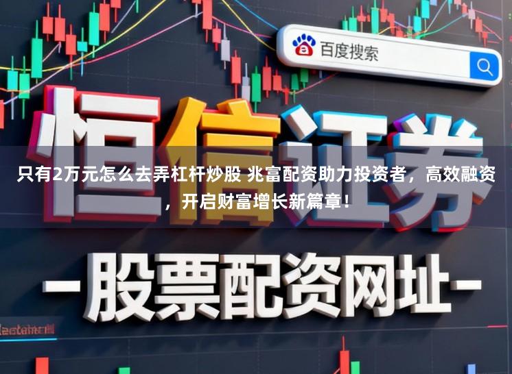 只有2万元怎么去弄杠杆炒股 兆富配资助力投资者,高效融资,开启财富增长新篇章!
