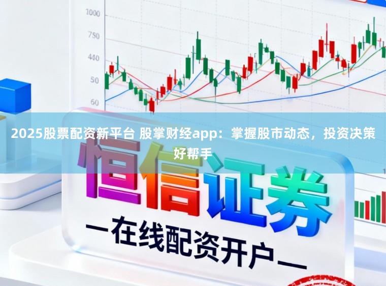 2025股票配资新平台 股掌财经app:掌握股市动态,投资决策好帮手