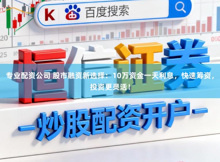专业配资公司 股市融资新选择:10万资金一天利息,快速筹资,投资更灵活!