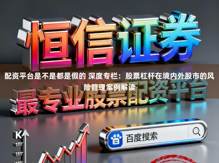 配资平台是不是都是假的 深度专栏：股票杠杆在境内外股市的风险管理案例解读