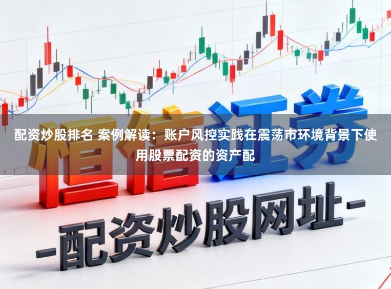 配资炒股排名 案例解读：账户风控实践在震荡市环境背景下使用股票配资的资产配
