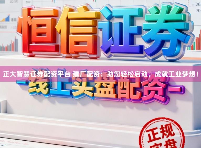 正大智慧证券配资平台 建厂配资：助您轻松启动，成就工业梦想！