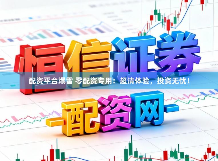 配资平台爆雷 零配资专用：超清体验，投资无忧！