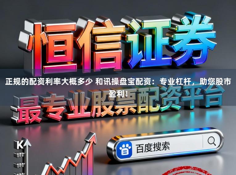正规的配资利率大概多少 和讯操盘宝配资：专业杠杆，助您股市盈利！