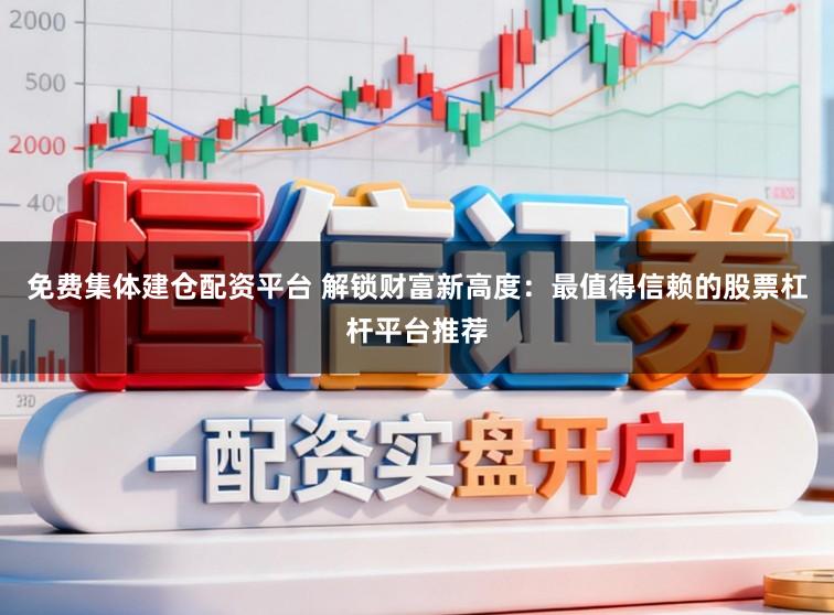 免费集体建仓配资平台 解锁财富新高度:最值得信赖的股票杠杆平台推荐