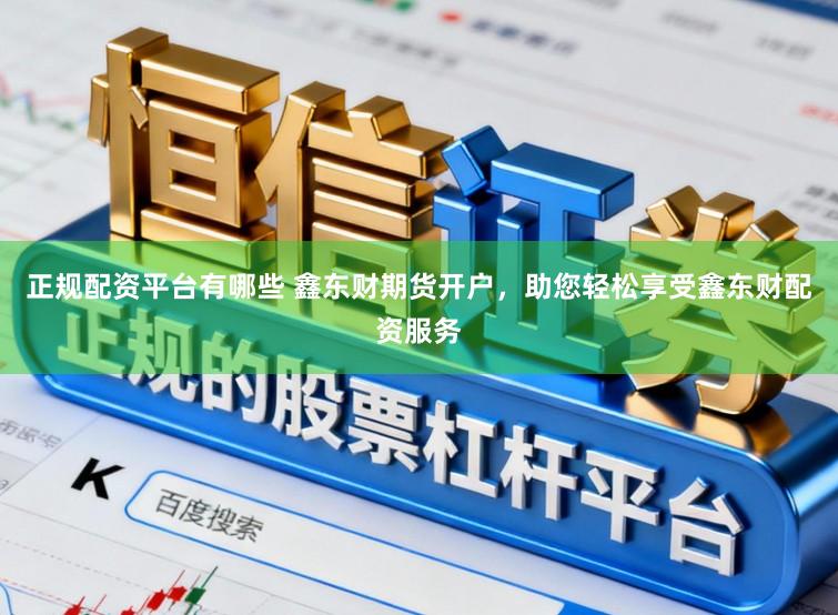 正规配资平台有哪些 鑫东财期货开户，助您轻松享受鑫东财配资服务