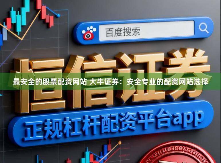 最安全的股票配资网站 大牛证券：安全专业的配资网站选择