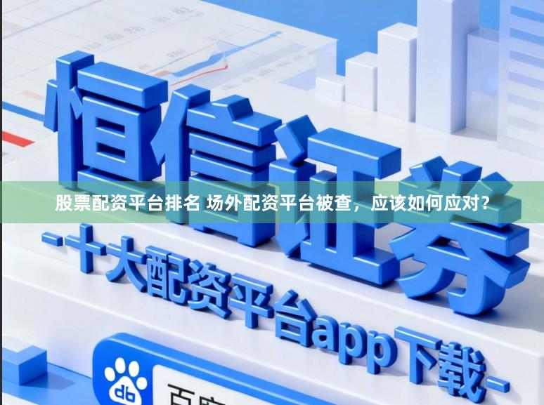 股票配资平台排名 场外配资平台被查,应该如何应对?