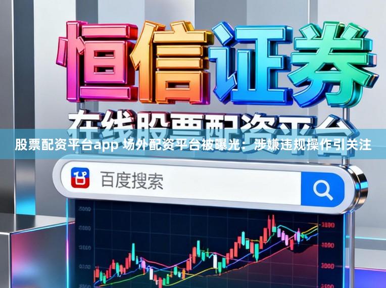 股票配资平台app 场外配资平台被曝光：涉嫌违规操作引关注