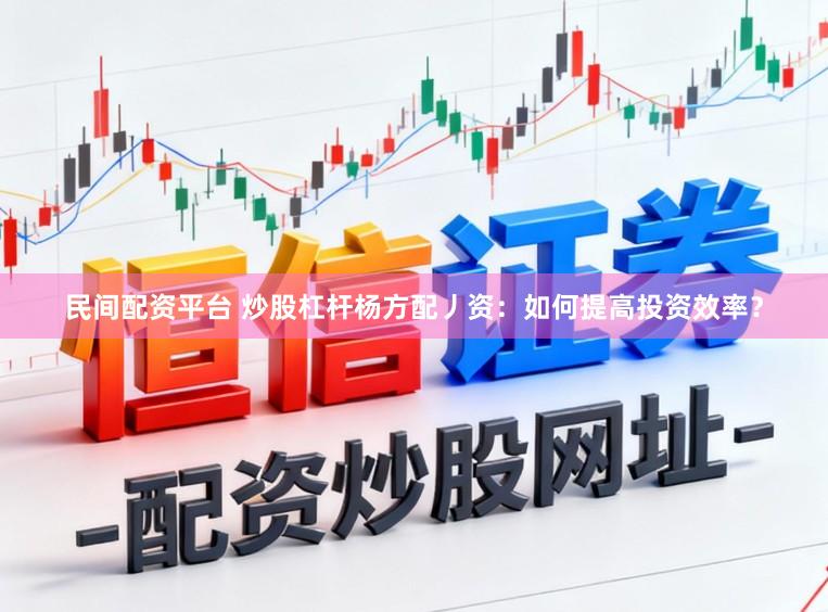 民间配资平台 炒股杠杆杨方配丿资:如何提高投资效率?
